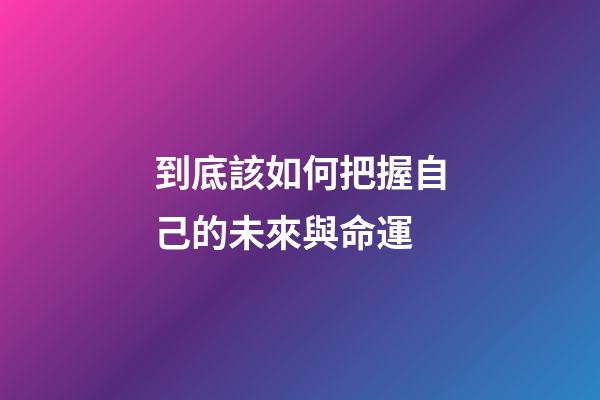 到底該如何把握自己的未來與命運 (自己要學會掌握自己的命運)-第1張-觀點-玄機派